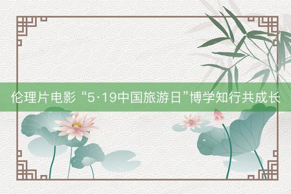 伦理片电影 “5·19中国旅游日”博学知行共成长