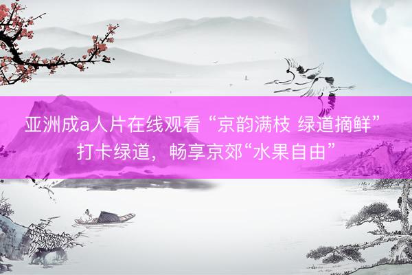 亚洲成a人片在线观看 “京韵满枝 绿道摘鲜” 打卡绿道，畅享京郊“水果自由”