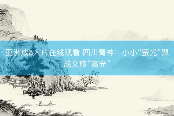 亚洲成a人片在线观看 四川青神：小小“萤光”聚成文旅“高光”