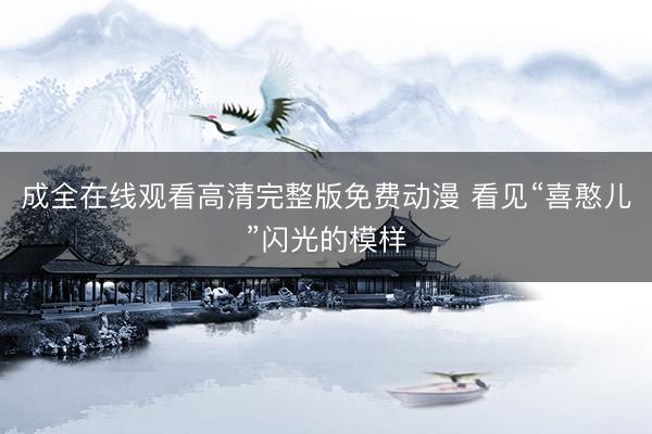 成全在线观看高清完整版免费动漫 看见“喜憨儿”闪光的模样