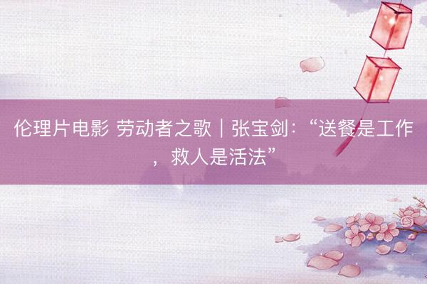 伦理片电影 劳动者之歌｜张宝剑：“送餐是工作，救人是活法”