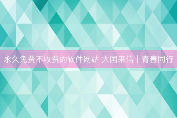 永久免费不收费的软件网站 大国来信｜青春同行