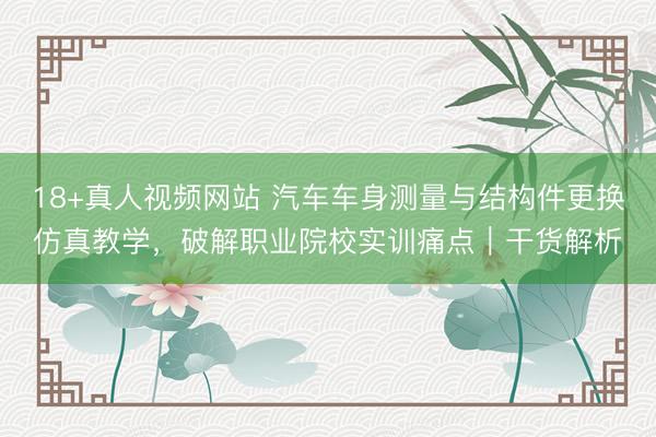 18+真人视频网站 汽车车身测量与结构件更换仿真教学，破解职业院校实训痛点｜干货解析
