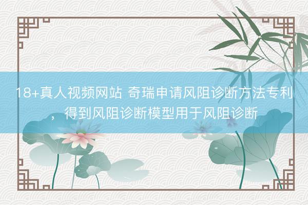 18+真人视频网站 奇瑞申请风阻诊断方法专利，得到风阻诊断模型用于风阻诊断