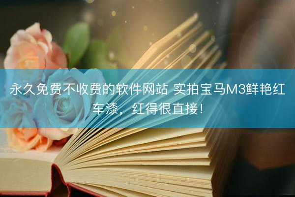 永久免费不收费的软件网站 实拍宝马M3鲜艳红车漆，红得很直接！