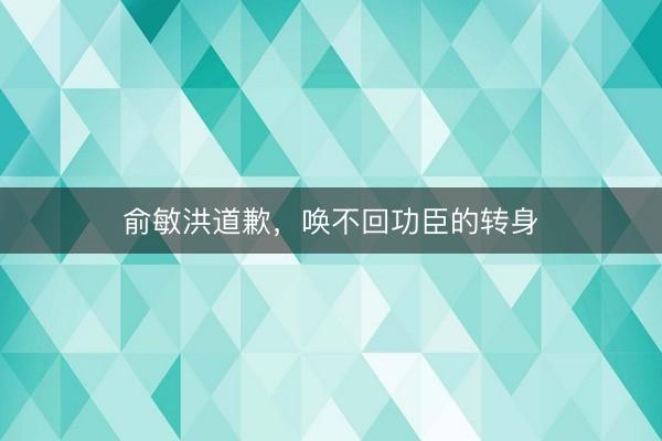 俞敏洪道歉，唤不回功臣的转身