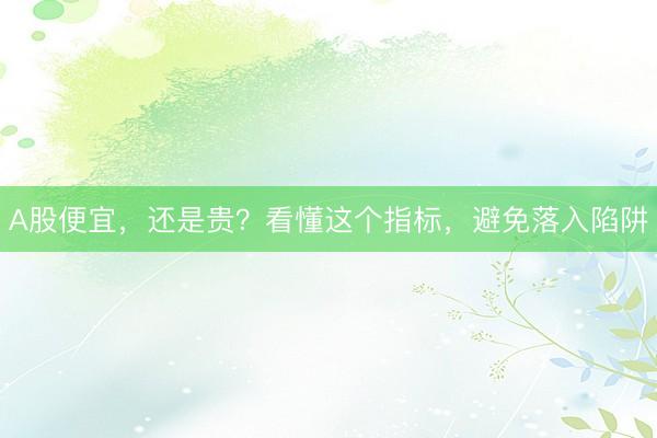 A股便宜，还是贵？看懂这个指标，避免落入陷阱
