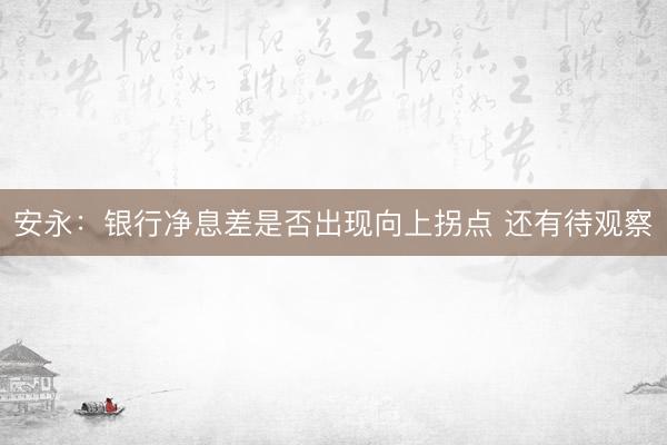 安永：银行净息差是否出现向上拐点 还有待观察