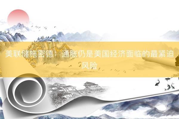美联储施密德：通胀仍是美国经济面临的最紧迫风险
