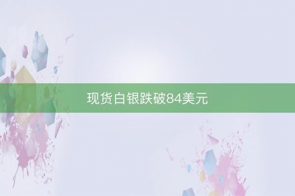 现货白银跌破84美元