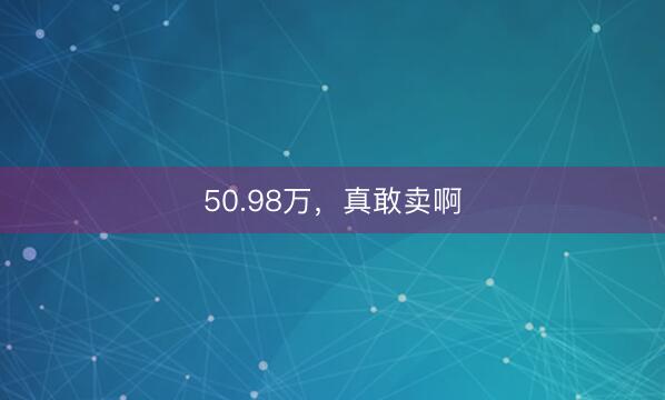 50.98万，真敢卖啊