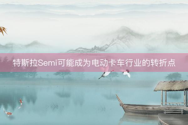 特斯拉Semi可能成为电动卡车行业的转折点