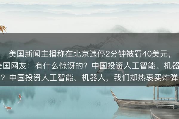 美国新闻主播称在北京违停2分钟被罚40美元，“到处都是摄像头” ，美国网友：有什么惊讶的？中国投资人工智能、机器人，我们却热衷买炸弹