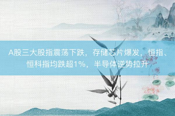 A股三大股指震荡下跌,存储芯片爆发,恒指、恒科指均跌超1%,半导体逆势拉升