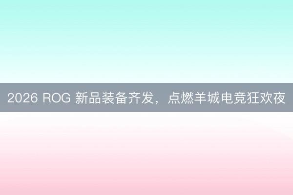 2026 ROG 新品装备齐发，点燃羊城电竞狂欢夜