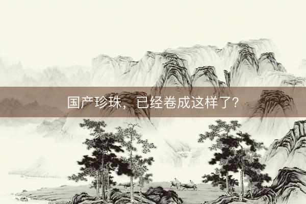 国产珍珠，已经卷成这样了？