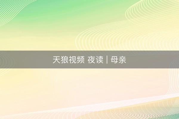 天狼视频 夜读 | 母亲