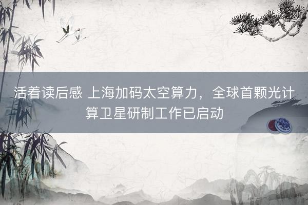 活着读后感 上海加码太空算力，全球首颗光计算卫星研制工作已启动