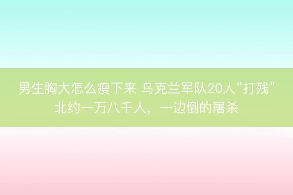 男生胸大怎么瘦下来 乌克兰军队20人“打残”北约一万八千人，一边倒的屠杀