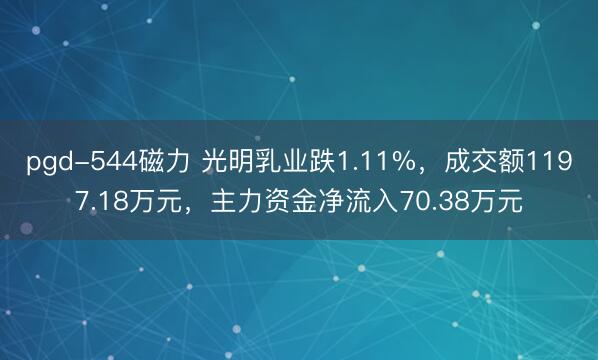 pgd-544磁力 光明乳业跌1.11%，成交额1197.18万元，主力资金净流入70.38万元