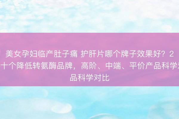 美女孕妇临产肚子痛 护肝片哪个牌子效果好？2026十个降低转氨酶品牌，高阶、中端、平价产品科学对比