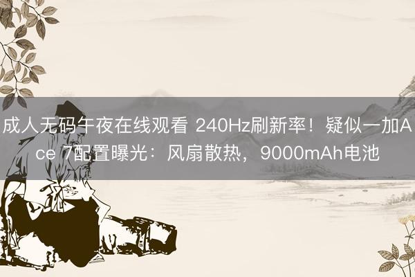 成人无码午夜在线观看 240Hz刷新率！疑似一加Ace 7配置曝光：风扇散热，9000mAh电池