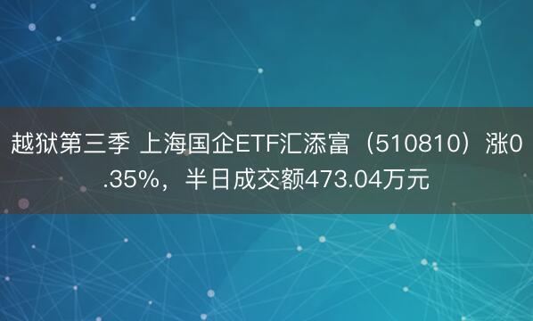 越狱第三季 上海国企ETF汇添富(510810)涨0.35%,半日成交额473.04万元