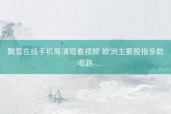 飘雪在线手机高清观看视频 欧洲主要股指多数收跌