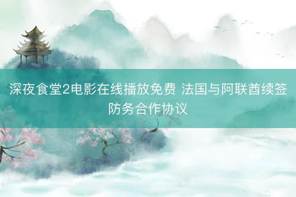 深夜食堂2电影在线播放免费 法国与阿联酋续签防务合作协议