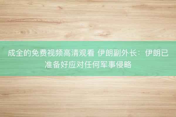 成全的免费视频高清观看 伊朗副外长：伊朗已准备好应对任何军事侵略