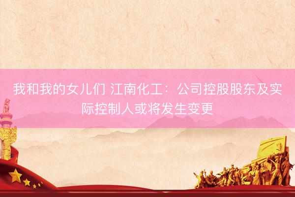 我和我的女儿们 江南化工：公司控股股东及实际控制人或将发生变更