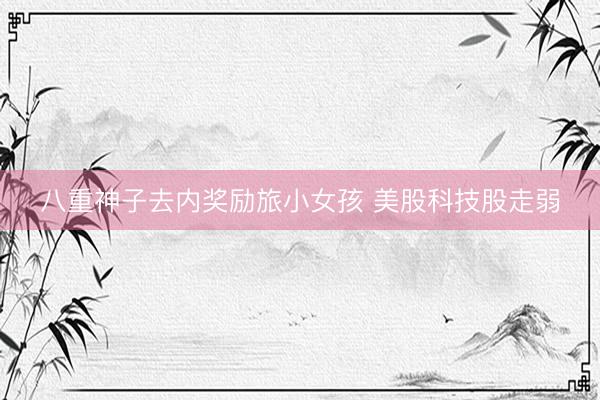 八重神子去内奖励旅小女孩 美股科技股走弱