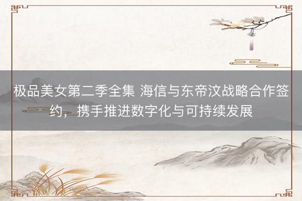 极品美女第二季全集 海信与东帝汶战略合作签约，携手推进数字化与可持续发展