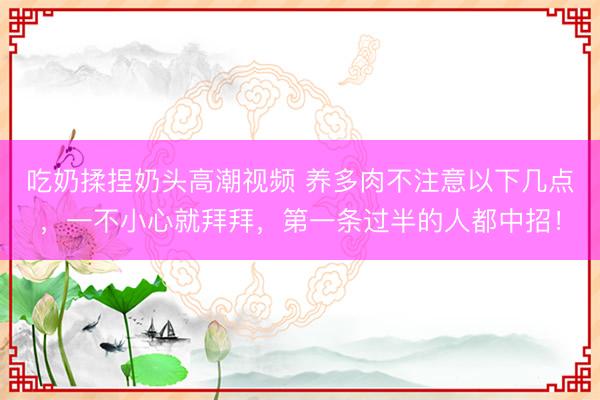 吃奶揉捏奶头高潮视频 养多肉不注意以下几点，一不小心就拜拜，第一条过半的人都中招！