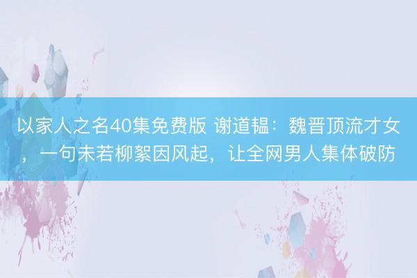 以家人之名40集免费版 谢道韫：魏晋顶流才女，一句未若柳絮因风起，让全网男人集体破防