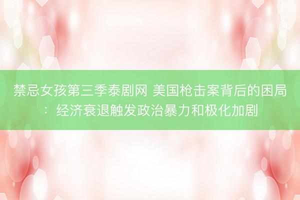 禁忌女孩第三季泰剧网 美国枪击案背后的困局：经济衰退触发政治暴力和极化加剧