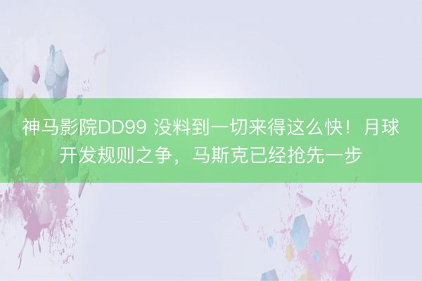神马影院DD99 没料到一切来得这么快！月球开发规则之争，马斯克已经抢先一步