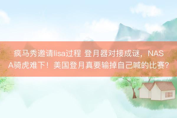 疯马秀邀请lisa过程 登月器对接成谜，NASA骑虎难下！美国登月真要输掉自己喊的比赛？