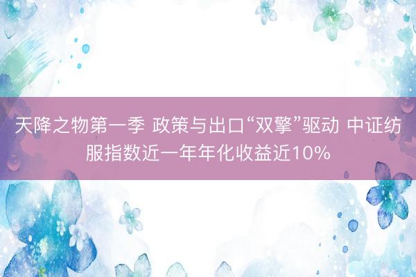 天降之物第一季 政策与出口“双擎”驱动 中证纺服指数近一年年化收益近10%