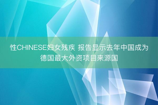 性CHINESE妇女残疾 报告显示去年中国成为德国最大外资项目来源国