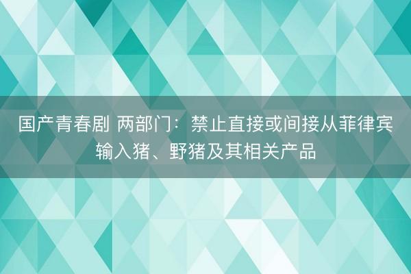 国产青春剧 两部门：禁止直接或间接从菲律宾输入猪、野猪及其相关产品