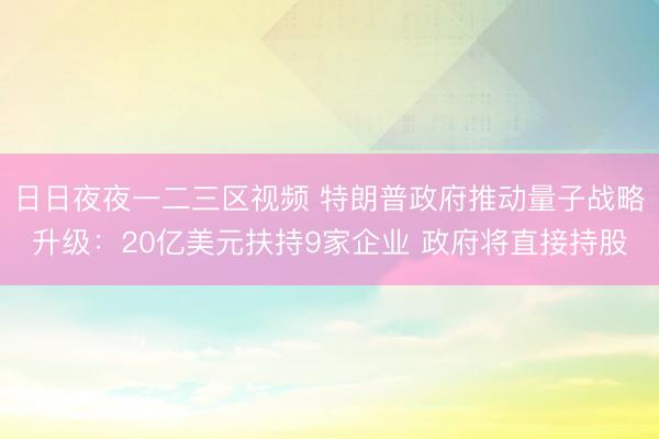 日日夜夜一二三区视频 特朗普政府推动量子战略升级:20亿美元扶持9家企业 政府将直接持股