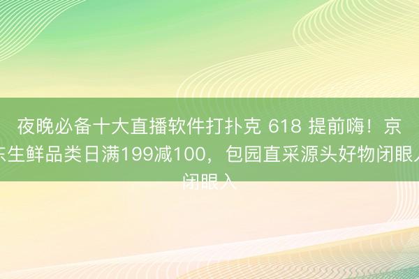 夜晚必备十大直播软件打扑克 618 提前嗨！京东生鲜品类日满199减100，包园直采源头好物闭眼入