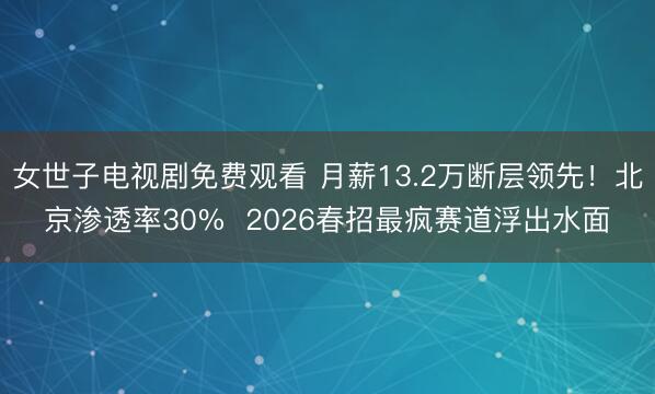 女世子电视剧免费观看 月薪13.2万断层领先！北京渗透率30%  2026春招最疯赛道浮出水面