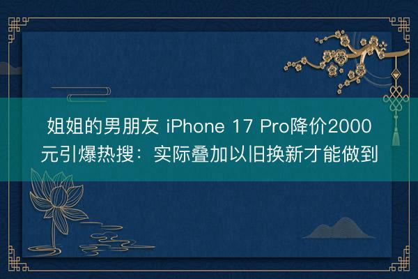 姐姐的男朋友 iPhone 17 Pro降价2000元引爆热搜：实际叠加以旧换新才能做到