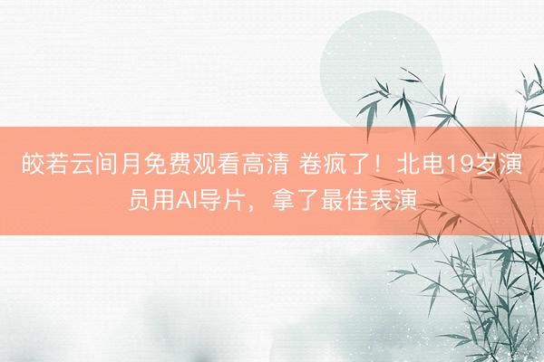 皎若云间月免费观看高清 卷疯了！北电19岁演员用AI导片，拿了最佳表演