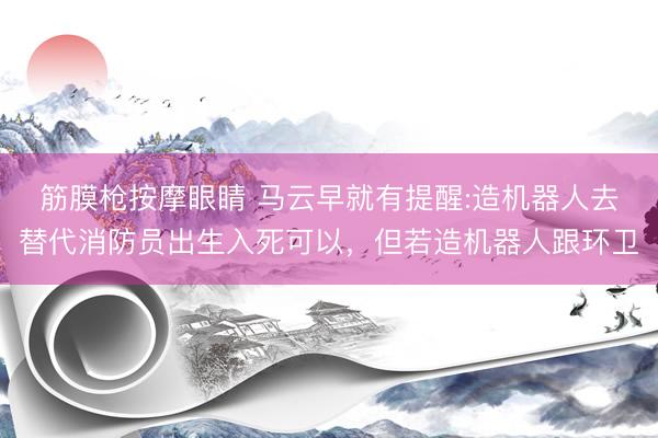 筋膜枪按摩眼睛 马云早就有提醒:造机器人去替代消防员出生入死可以，但若造机器人跟环卫