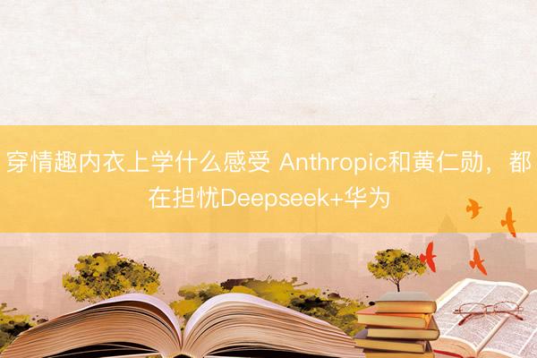 穿情趣内衣上学什么感受 Anthropic和黄仁勋，都在担忧Deepseek+华为