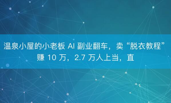 温泉小屋的小老板 AI 副业翻车，卖 “脱衣教程” 赚 10 万，2.7 万人上当，直