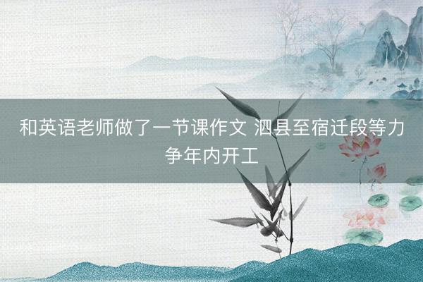 和英语老师做了一节课作文 泗县至宿迁段等力争年内开工